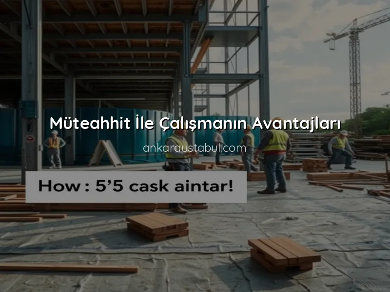 Müteahhit İle Çalışmanın Avantajları ve Dezavantajları