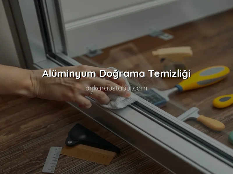 Alüminyum Doğrama Bakımı ve Uzun Ömürlü Kullanım İpuçları