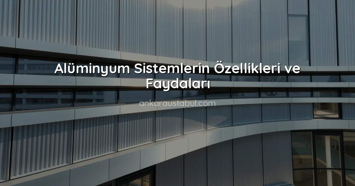 Alüminyum Sistemlerin Özellikleri ve Faydaları