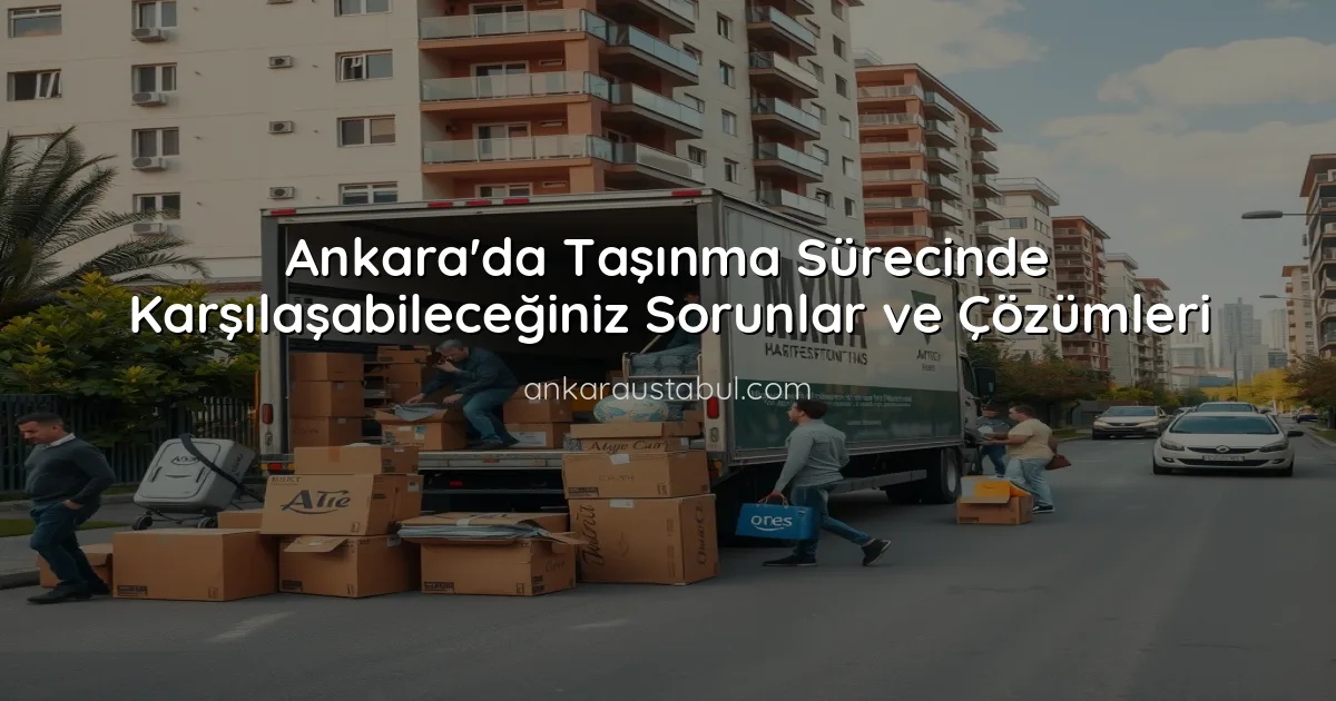 Ankara'da Taşınma Sürecinde Karşılaşabileceğiniz Sorunlar ve Çözümleri