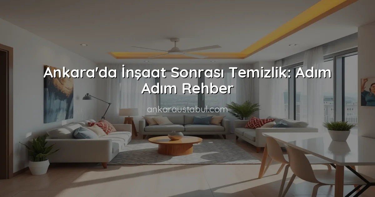 Ankara'da İnşaat Sonrası Temizlik: Adım Adım Rehber