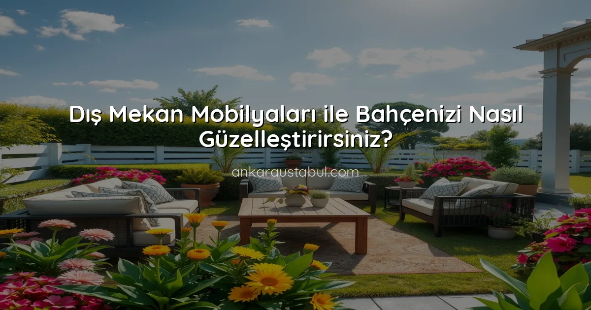 Dış Mekan Mobilyaları ile Bahçenizi Nasıl Güzelleştirirsiniz?