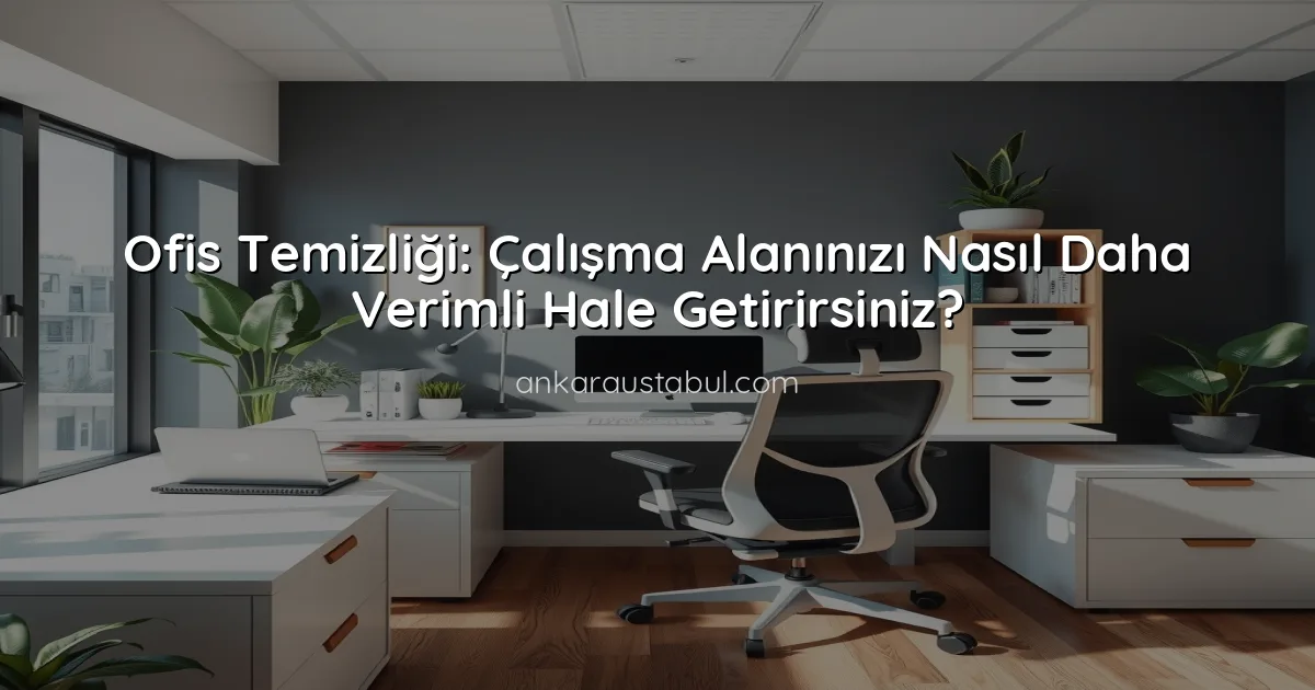 Ofis Temizliği: Çalışma Alanınızı Nasıl Daha Verimli Hale Getirirsiniz?
