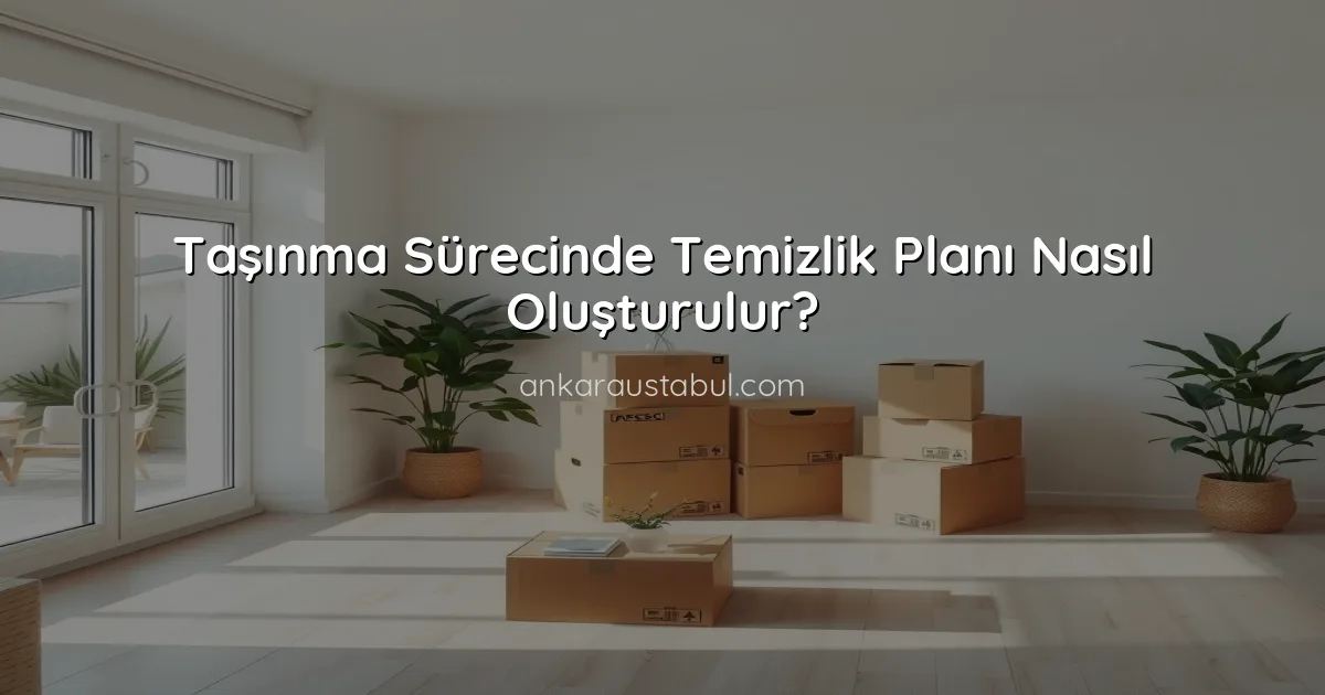 Taşınma Sürecinde Temizlik Planı Nasıl Oluşturulur?