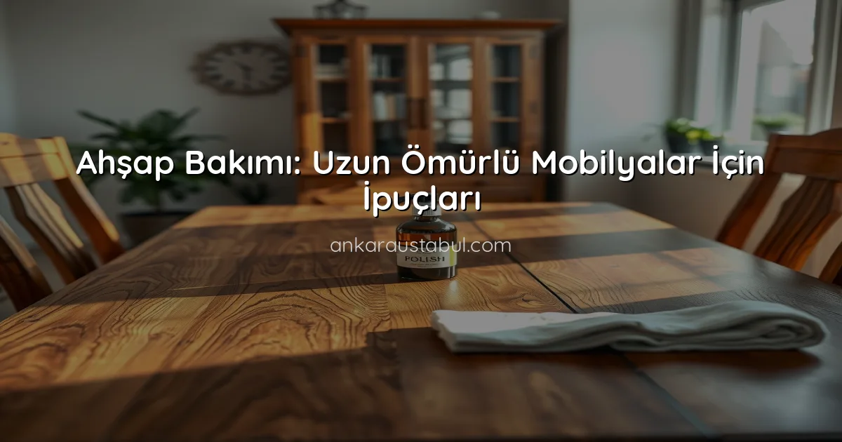 Ahşap Bakımı: Uzun Ömürlü Mobilyalar İçin İpuçları