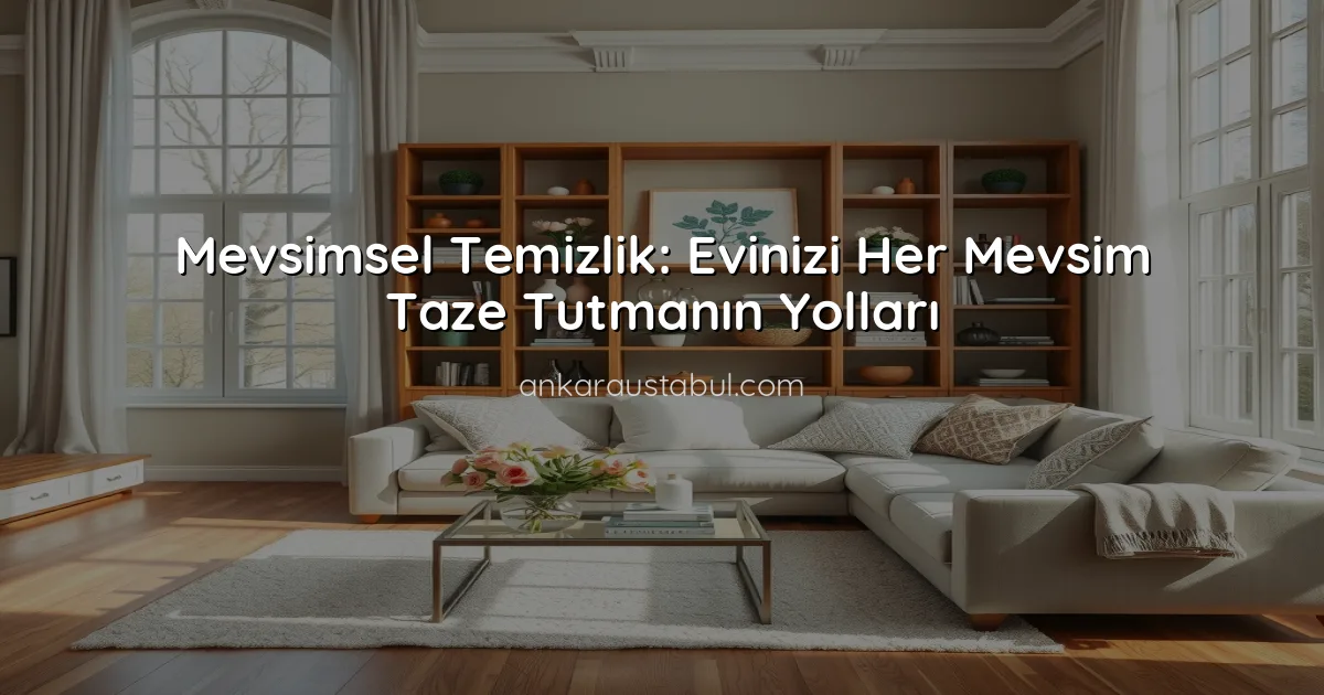 Mevsimsel Temizlik: Evinizi Her Mevsim Taze Tutmanın Yolları