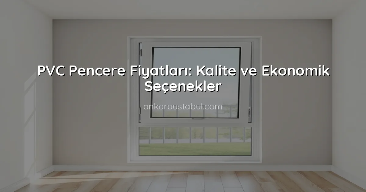 PVC Pencere Fiyatları: Kalite ve Ekonomik Seçenekler