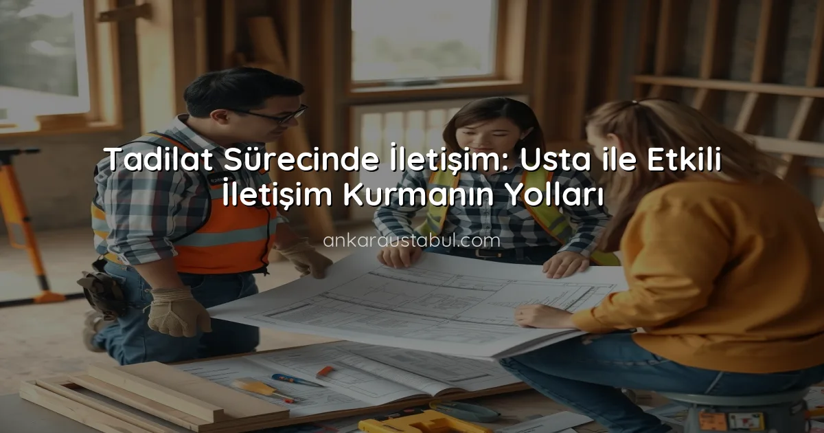 Tadilat Sürecinde İletişim: Usta ile Etkili İletişim Kurmanın Yolları