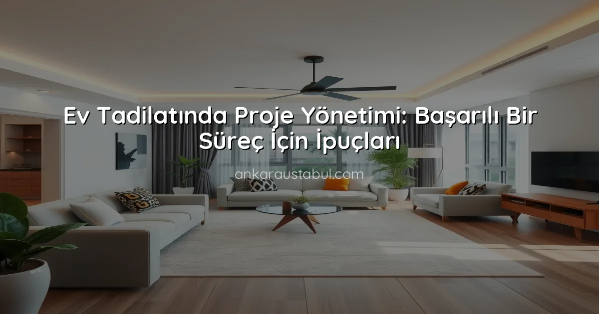 Ev Tadilatında Proje Yönetimi: Başarılı Bir Süreç İçin İpuçları