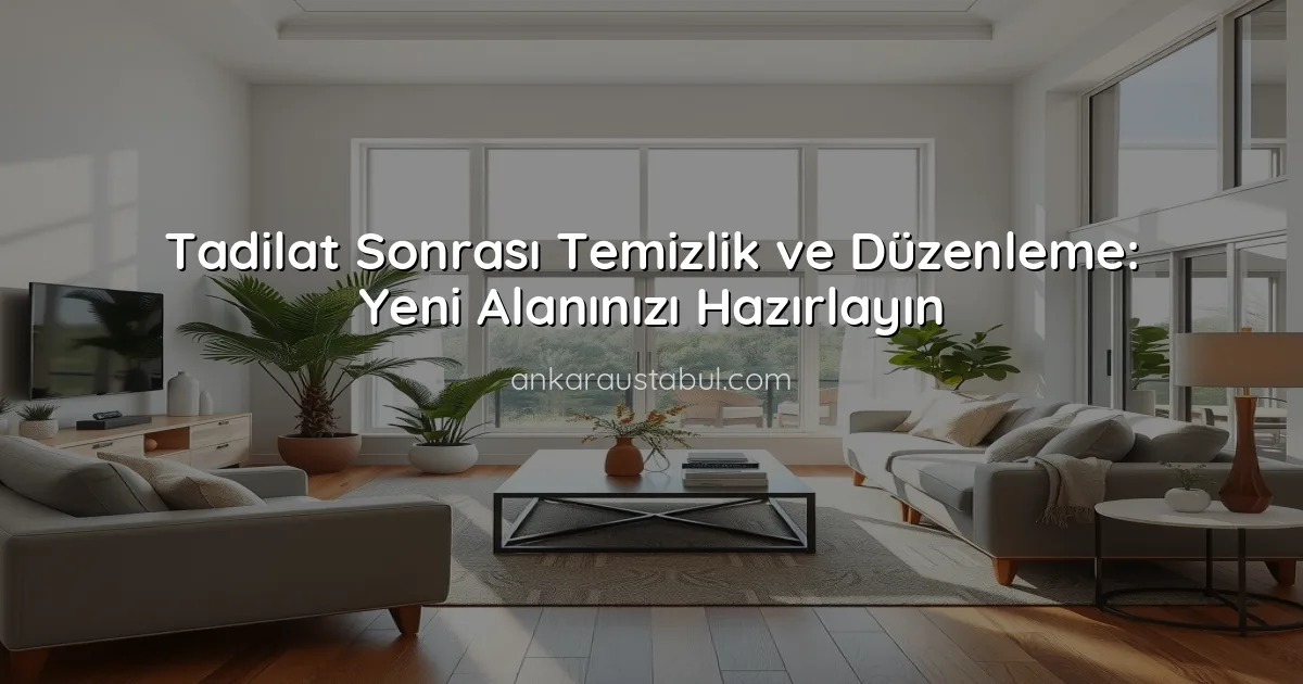 Tadilat Sonrası Temizlik ve Düzenleme: Yeni Alanınızı Hazırlayın
