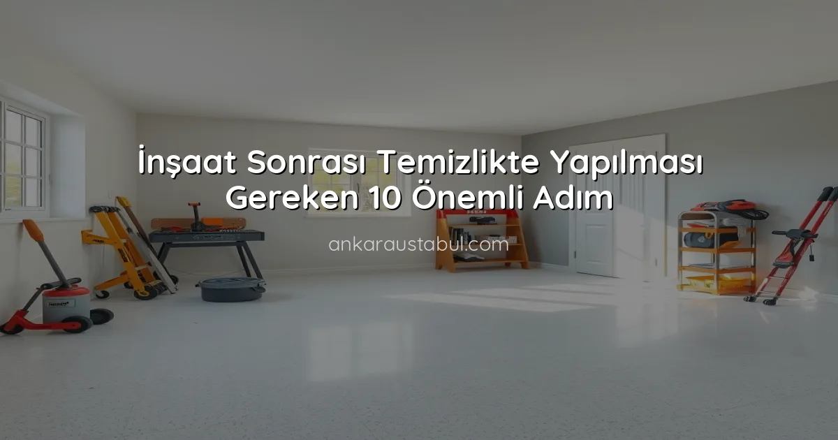 İnşaat Sonrası Temizlikte Yapılması Gereken 10 Önemli Adım