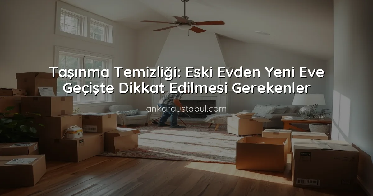 Taşınma Temizliği: Eski Evden Yeni Eve Geçişte Dikkat Edilmesi Gerekenler