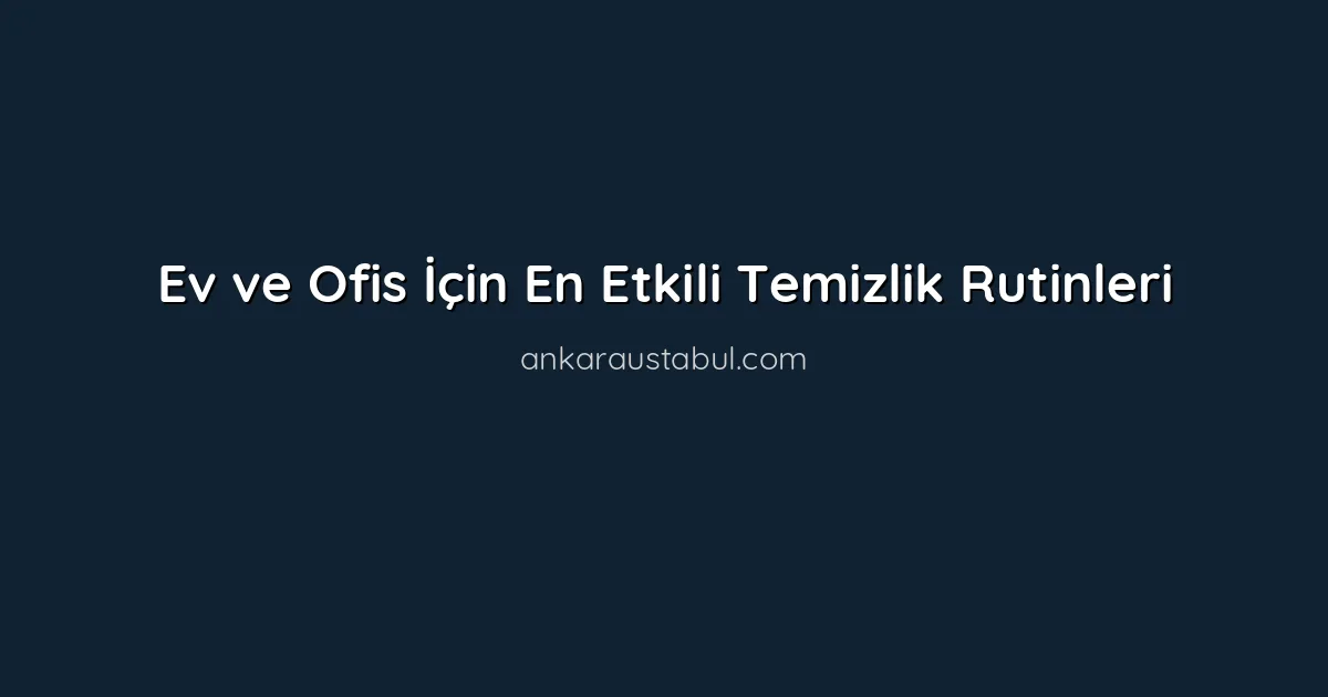 Ev ve Ofis İçin En Etkili Temizlik Rutinleri